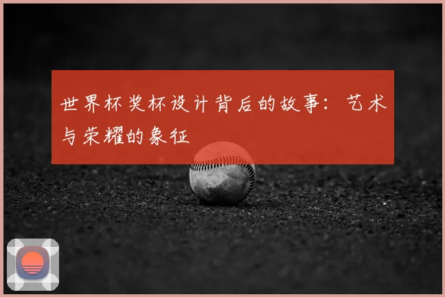 世界杯奖杯设计背后的故事：艺术与荣耀的象征