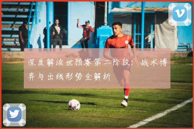 深度解读世预赛第二阶段:战术博弈与出线形势全解析