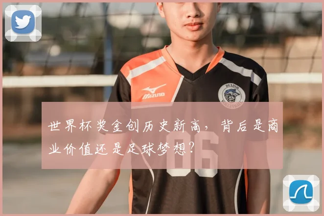 世界杯奖金创历史新高，背后是商业价值还是足球梦想？