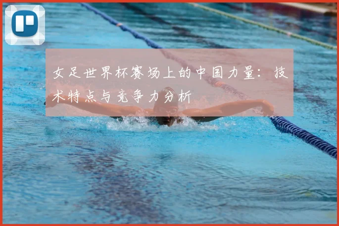 女足世界杯赛场上的中国力量:技术特点与竞争力分析