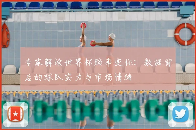专家解读世界杯赔率变化：数据背后的球队实力与市场情绪