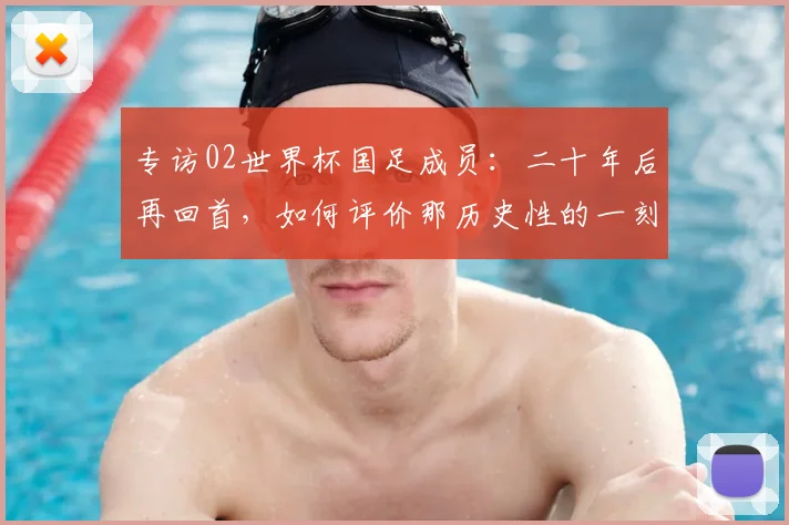 专访02世界杯国足成员:二十年后再回首,如何评价那历史性的一刻