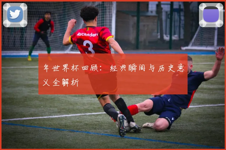 年世界杯回顾：经典瞬间与历史意义全解析