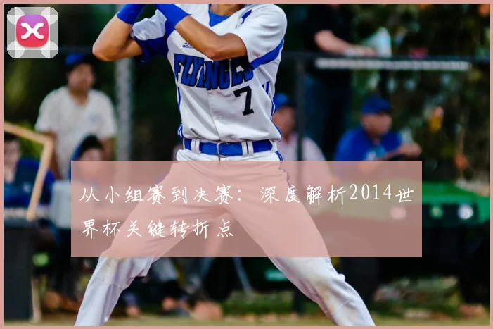 从小组赛到决赛:深度解析2014世界杯关键转折点