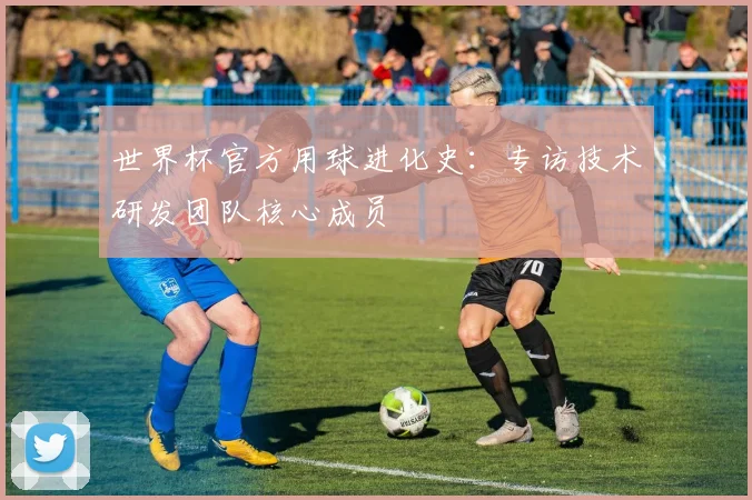 世界杯官方用球进化史：专访技术研发团队核心成员