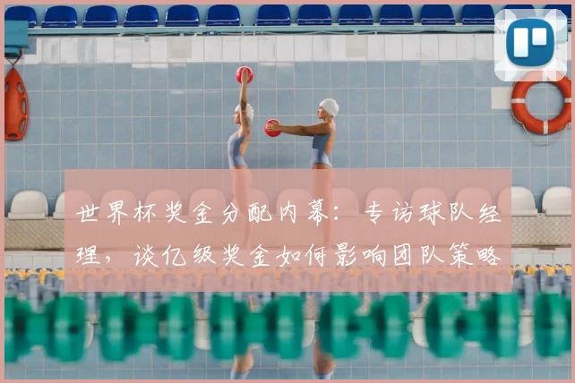 世界杯奖金分配内幕：专访球队经理，谈亿级奖金如何影响团队策略