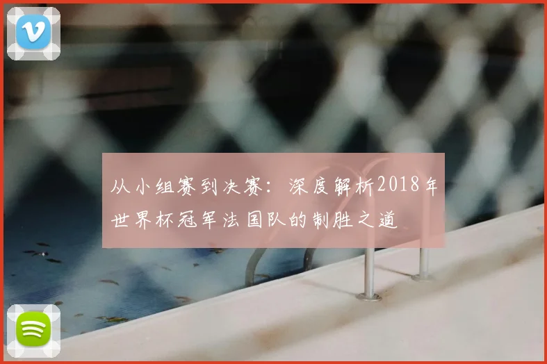从小组赛到决赛:深度解析2018年世界杯冠军法国队的制胜之道