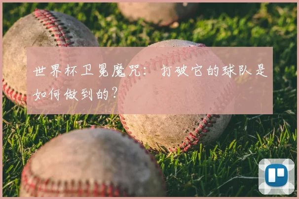 世界杯卫冕魔咒:打破它的球队是如何做到的?