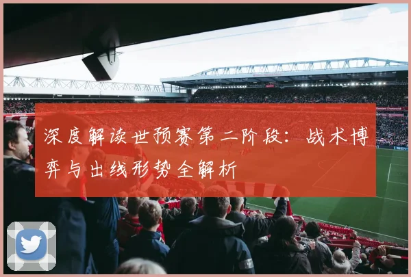 深度解读世预赛第二阶段:战术博弈与出线形势全解析