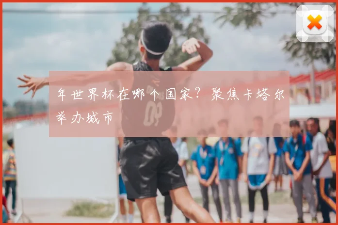 年世界杯在哪个国家？聚焦卡塔尔举办城市