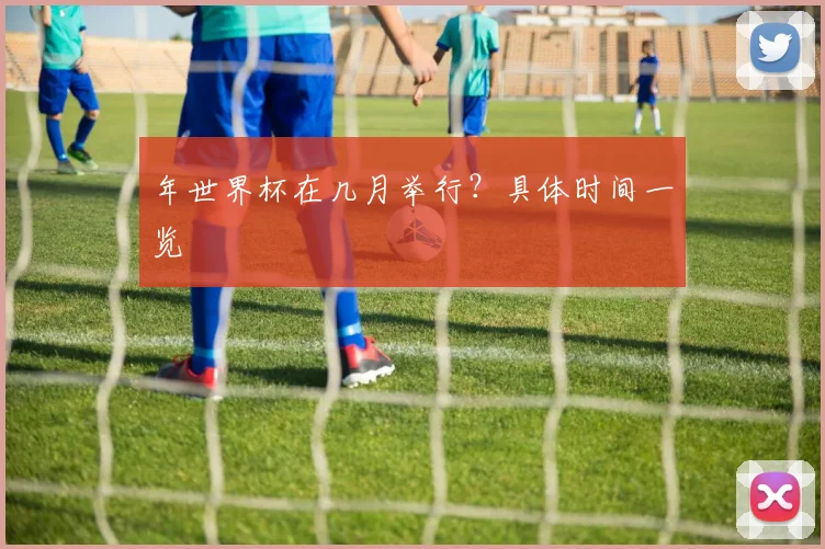 年世界杯在几月举行？具体时间一览