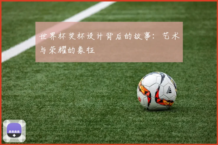 世界杯奖杯设计背后的故事：艺术与荣耀的象征