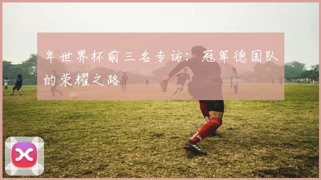 年世界杯前三名专访:冠军德国队的荣耀之路