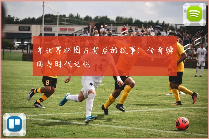 年世界杯图片背后的故事：传奇瞬间与时代记忆