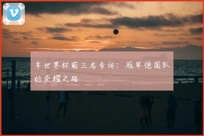 年世界杯前三名专访:冠军德国队的荣耀之路