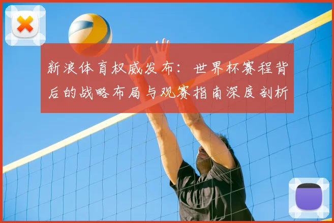 新浪体育权威发布:世界杯赛程背后的战略布局与观赛指南深度剖析
