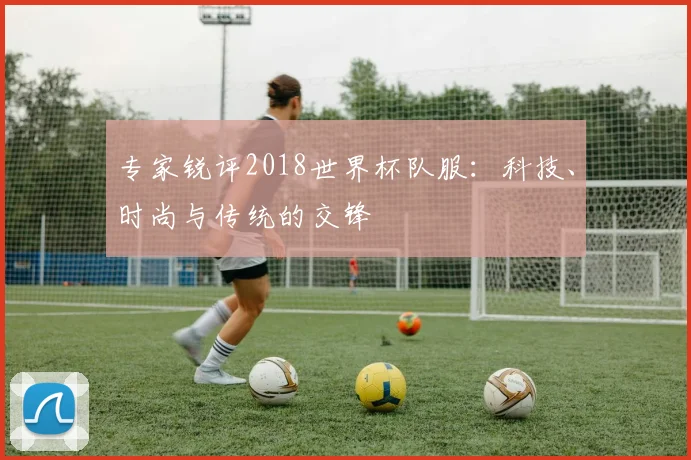 专家锐评2018世界杯队服:科技、时尚与传统的交锋