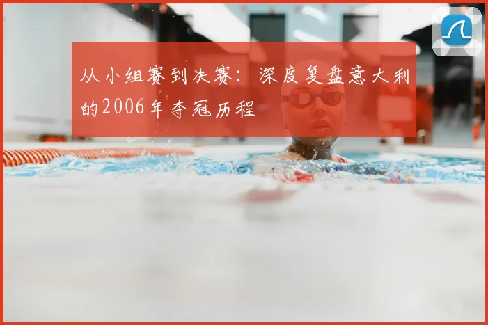 从小组赛到决赛：深度复盘意大利的2006年夺冠历程