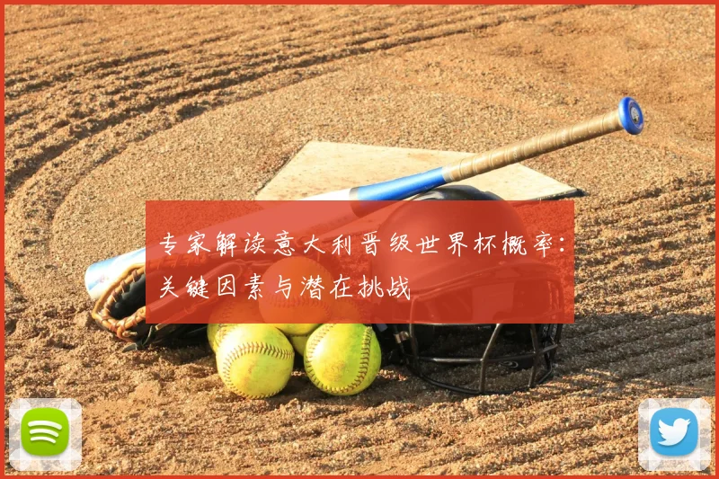专家解读意大利晋级世界杯概率：关键因素与潜在挑战
