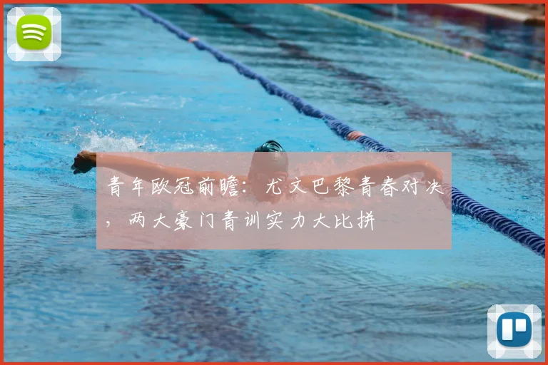 青年欧冠前瞻：尤文巴黎青春对决，两大豪门青训实力大比拼