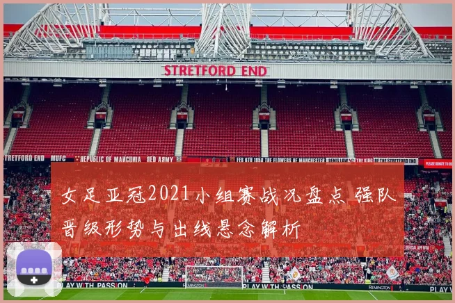 女足亚冠2021小组赛战况盘点 强队晋级形势与出线悬念解析