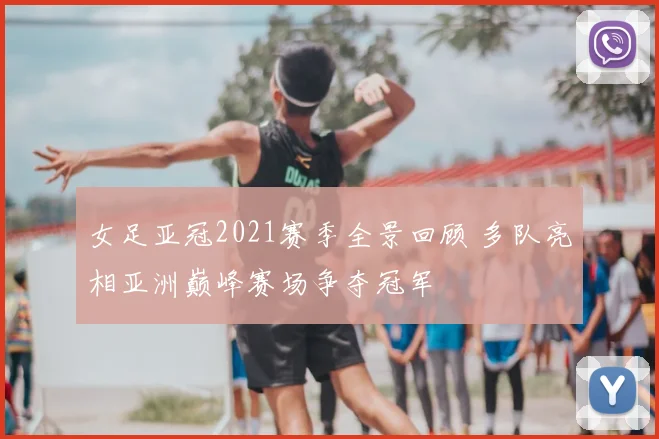 女足亚冠2021赛季全景回顾 多队亮相亚洲巅峰赛场争夺冠军