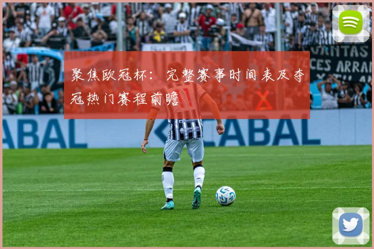 聚焦欧冠杯：完整赛事时间表及夺冠热门赛程前瞻