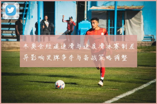 冬奥会短道速滑与速度滑冰赛制差异影响奖牌争夺与备战策略调整