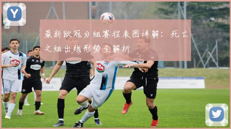 最新欧冠分组赛程表图详解：死亡之组出线形势全解析