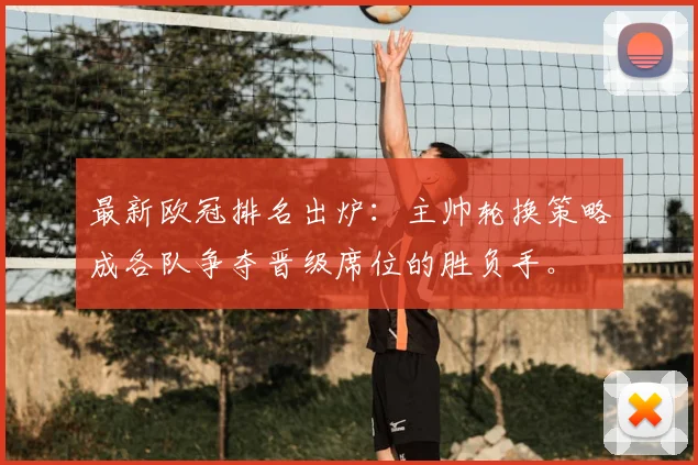 最新欧冠排名出炉：主帅轮换策略成各队争夺晋级席位的胜负手。