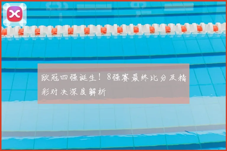 欧冠四强诞生！8强赛最终比分及精彩对决深度解析