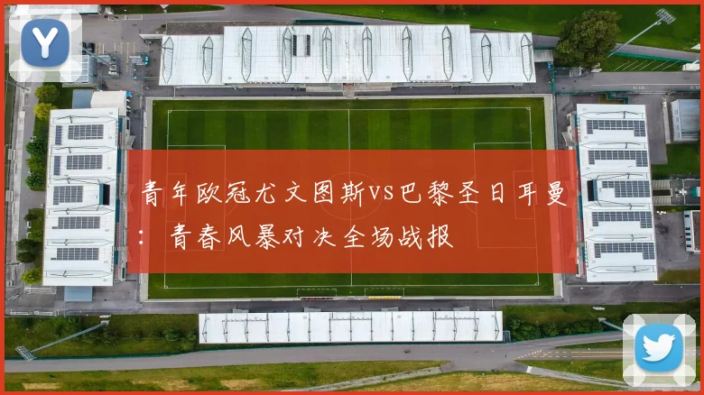 青年欧冠尤文图斯vs巴黎圣日耳曼：青春风暴对决全场战报