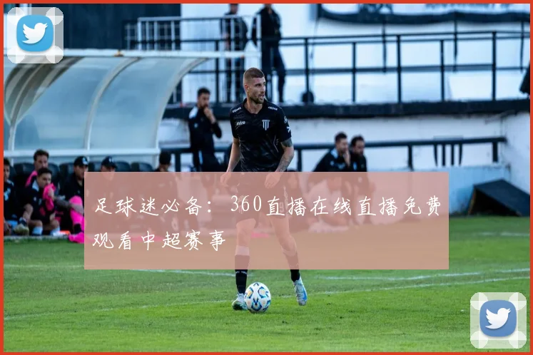 足球迷必备：360直播在线直播免费观看中超赛事