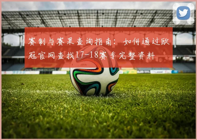 赛制与赛果查询指南：如何通过欧冠官网查找17-18赛季完整资料