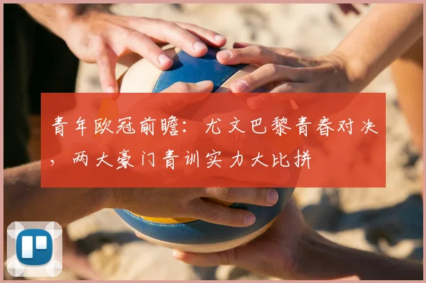 青年欧冠前瞻：尤文巴黎青春对决，两大豪门青训实力大比拼