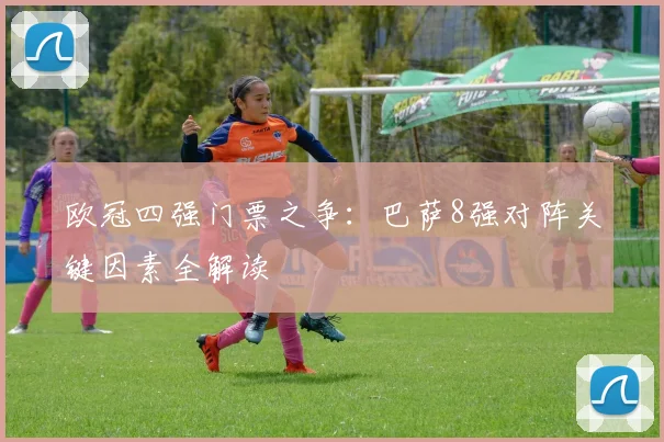 欧冠四强门票之争：巴萨8强对阵关键因素全解读