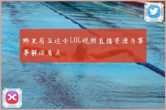 哪里有亚运会LOL视频直播资源与赛事解读看点