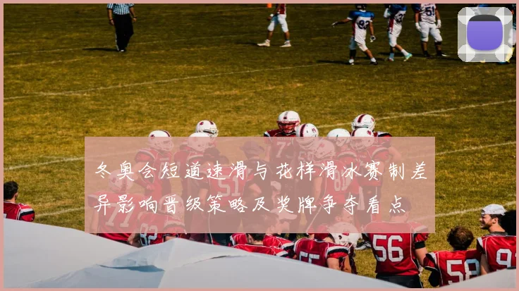 冬奥会短道速滑与花样滑冰赛制差异影响晋级策略及奖牌争夺看点